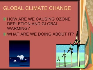GLOBAL CLIMATE CHANGE HOW ARE WE CAUSING OZONE DEPLETION AND GLOBAL WARMING? WHAT ARE WE DOING ABOUT IT? 
