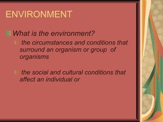 ENVIRONMENT What is the environment? the circumstances and conditions that surround an organism or group  of organisms the social and cultural conditions that affect an individual or 