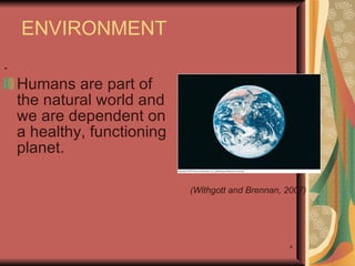 ENVIRONMENT . Humans are part of the natural world and we are dependent on a healthy, functioning planet. (Withgott and Brennan, 2007) 
