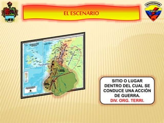 EL ESCENARIO
SITIO O LUGAR
DENTRO DEL CUAL SE
CONDUCE UNA ACCIÓN
DE GUERRA.
DIV. ORG. TERRI.
 