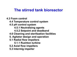 The stirred tank bioreactor
4.3 Foam control
4.4 Temperature control system
4.5 pH control system
4.5.1 Neutralizing agents
4.5.2 Setpoint and deadband
4.6 Cleaning and sterilization facilities
5. Agitator design and operation
5.1 Radial flow impellers
5.1.1 Rushton turbine
5.2 Axial flow impellers
5.3 Intermig impeller
 