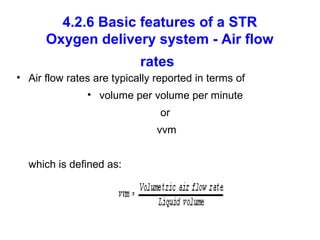 4.2.6 Basic features of a STR
Oxygen delivery system - Air flow
rates
• Air flow rates are typically reported in terms of
• volume per volume per minute
or
vvm
which is defined as:
 
