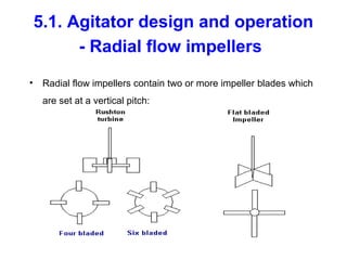 5.1. Agitator design and operation
- Radial flow impellers
• Radial flow impellers contain two or more impeller blades which
are set at a vertical pitch:
 