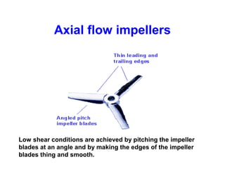 Axial flow impellers
Low shear conditions are achieved by pitching the impeller
blades at an angle and by making the edges of the impeller
blades thing and smooth.
 