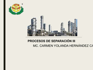 PROCESOS DE SEPARACIÓN III
MC. CARMEN YOLANDA HERNÁNDEZ CA
 