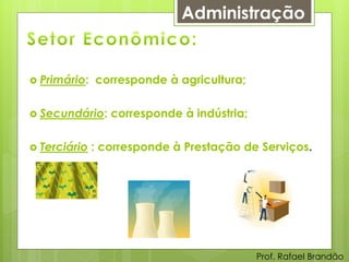 Administração


 Primário:   corresponde à agricultura;

 Secundário:    corresponde à indústria;

 Terciário   : corresponde à Prestação de Serviços.




                                            Prof. Rafael Brandão
 