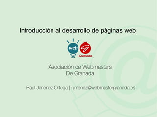 Introducción al desarrollo de páginas web




            Asociación de Webmasters
                   De Granada

  Raúl Jiménez Ortega | rjimenez@webmastergranada.es
 