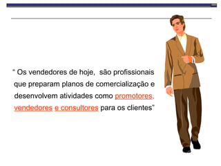 “  Os vendedores de hoje,  são profissionais que preparam planos de comercialização e desenvolvem atividades como  promotores ,  vendedores   e consultores  para os clientes”   