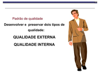 Padrão de qualidade  Desenvolver e  preservar dois tipos de qualidade: QUALIDADE EXTERNA QUALIDADE INTERNA 