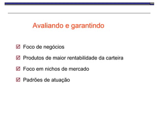 Avaliando e garantindo Foco de negócios Produtos de maior rentabilidade da carteira  Foco em nichos de mercado Padrões de atuação 