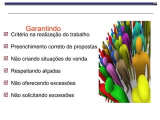 Garantindo Critério na realização do trabalho  Preenchimento correto de propostas Não criando situações de venda Respeitando alçadas Não oferecendo excessões Não solicitando excessões 