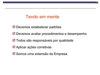Tendo em mente Devemos estabelecer padrões Devemos avaliar procedimentos e desempenho Todos são responsáveis por qualidade Aplicar ações corretivas Somos uma extensão da Empresa 