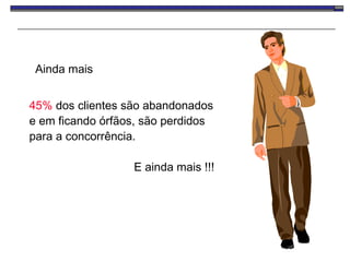 45%   dos clientes são abandonados  e em ficando órfãos, são perdidos para a concorrência. E ainda mais !!!  Ainda mais 
