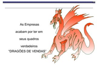 As Empresas acabam por ter em  seus quadros  verdadeiros  “ DRAGÕES DE VENDAS” 