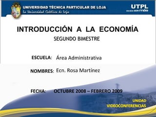 SEGUNDO BIMESTRE ESCUELA : NOMBRES : FECHA : OCTUBRE 2008 – FEBRERO 2009 Área Administrativa Ecn. Rosa Martínez INTRODUCCIÓN  A  LA  ECONOMÍA 