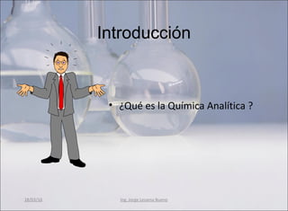 Introducción
• ¿Qué es la Química Analítica ?
Ing. Jorge Lezama Bueno18/03/16
 