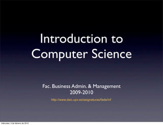 Introduction to
                                  Computer Science

                                   Fac. Business Admin. & Management
                                                2009-2010
                                      http://www.dsic.upv.es/asignaturas/fade/inf




miércoles, 3 de febrero de 2010
 