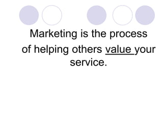 Marketing is the process
of helping others value your
service.
 