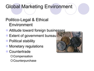 Global Marketing Environment
Politico-Legal & Ethical
Environment
 Attitude toward foreign businesses
 Extent of government bureaucracy
 Political stability
 Monetary regulations
 Countertrade
Compensation
Counterpurchase
 