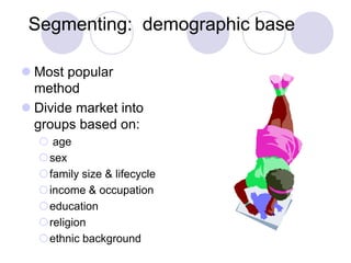 Segmenting: demographic base
 Most popular
method
 Divide market into
groups based on:
 age
sex
family size & lifecycle
income & occupation
education
religion
ethnic background
 