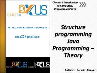 https://www.facebook.com/Oxus20
oxus20@gmail.com
Structure
programming
Java
Programming –
Theory
Chapter 1 Introduction
to Computers,
Programs, and Java
Author: Parwiz Danyar
 