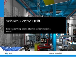 Science Centre Delft Communication strategy Roelof van den Berg, Science Education and Communication 