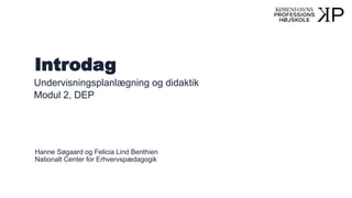 Introdag
Undervisningsplanlægning og didaktik
Modul 2, DEP
Hanne Søgaard og Felicia Lind Benthien
Nationalt Center for Erhvervspædagogik
 