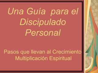 Una Guía para el
Discipulado
Personal
Pasos que llevan al Crecimiento
Multiplicación Espiritual

 