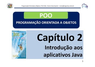 Programação Orientada a Objetos / Prof. Msc. Cícero Costa Quarto – cicero@engcomp.uema.br
1
Capítulo 2
Introdução aos
aplicativos Java
PROGRAMAÇÃO ORIENTADA A OBJETOS
POO
 