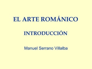EL ARTE ROMÁNICO
INTRODUCCIÓN
Manuel Serrano Villalba
 