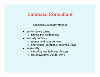 specialist DBAs/developers
● performance tuning
○ finding the bottlenecks
● security controls
○ groups and user controls
○ encryption (database, columns, rows)
● availability
○ mirroring and fail-over clusters
○ cloud systems (Azure, AWS)
Database Consultant
 