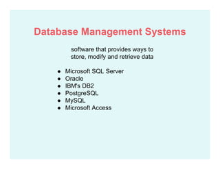 software that provides ways to
store, modify and retrieve data
● Microsoft SQL Server
● Oracle
● IBM's DB2
● PostgreSQL
● MySQL
● Microsoft Access
Database Management Systems
 