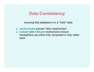 ensuring that database is in a "valid" state
● record locks prevent "dirty reads/writes"
● commit and rollback mechanisms ensure
transactions are either fully completed or fully rolled
back
Data Consistency
 