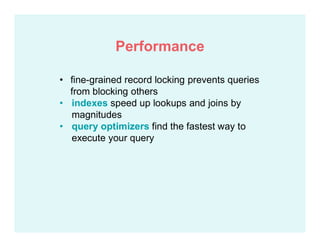 • fine-grained record locking prevents queries
from blocking others
• indexes speed up lookups and joins by
magnitudes
• query optimizers find the fastest way to
execute your query
Performance
 