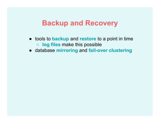 ● tools to backup and restore to a point in time
○ log files make this possible
● database mirroring and fail-over clustering
Backup and Recovery
 