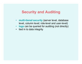 • multi-tiered security (server level, database
level, column level; role-level and user-level)
• logs can be queried for auditing (not directly)
• tied in to data integrity
Security and Auditing
 