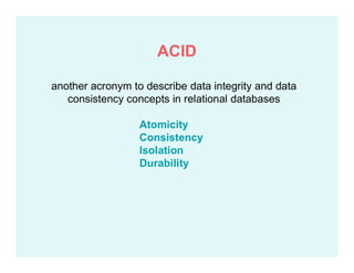 another acronym to describe data integrity and data
consistency concepts in relational databases
Atomicity
Consistency
Isolation
Durability
ACID
 