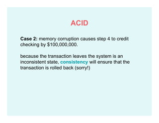 Case 2: memory corruption causes step 4 to credit
checking by $100,000,000.
because the transaction leaves the system is an
inconsistent state, consistency will ensure that the
transaction is rolled back (sorry!)
ACID
 
