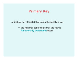 a field (or set of fields) that uniquely identify a row
➢ the minimal set of fields that the row is
functionally dependent upon
Primary Key
 