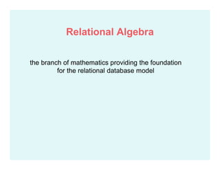 the branch of mathematics providing the foundation
for the relational database model
Relational Algebra
 