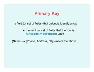 (Name) → (Phone, Address, City) meets the above
Primary Key
a field (or set of fields) that uniquely identify a row
➢ the minimal set of fields that the row is
functionally dependent upon
 