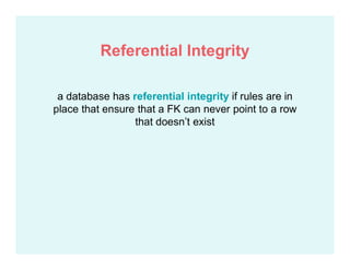 a database has referential integrity if rules are in
place that ensure that a FK can never point to a row
that doesn’t exist
Referential Integrity
 