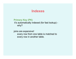 Primary Key (PK)
it’s automatically indexed (for fast lookup) -
why?
joins are expensive!
every row from one table is matched to
every row in another table.
Indexes
 