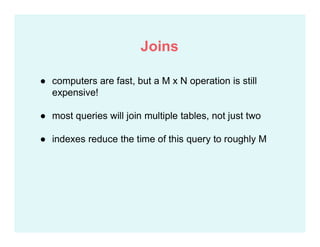 ● computers are fast, but a M x N operation is still
expensive!
● most queries will join multiple tables, not just two
● indexes reduce the time of this query to roughly M
Joins
 
