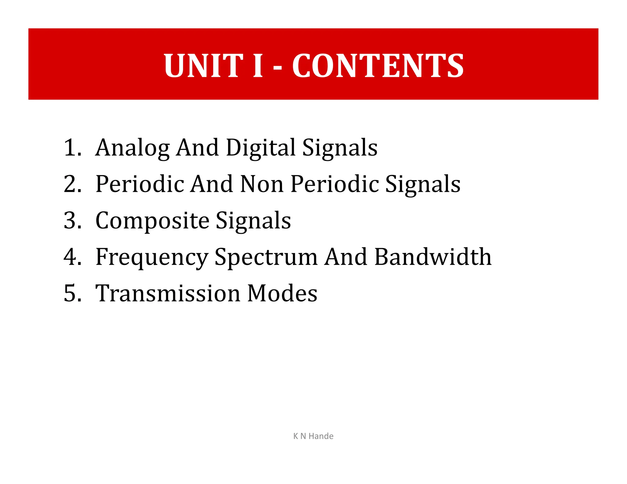 UNIT I - CONTENTS
1. Analog And Digital Signals
2. Periodic And Non Periodic Signals
3. Composite Signals
4. Frequency Spectrum And Bandwidth
4. Frequency Spectrum And Bandwidth
5. Transmission Modes
K N Hande
 