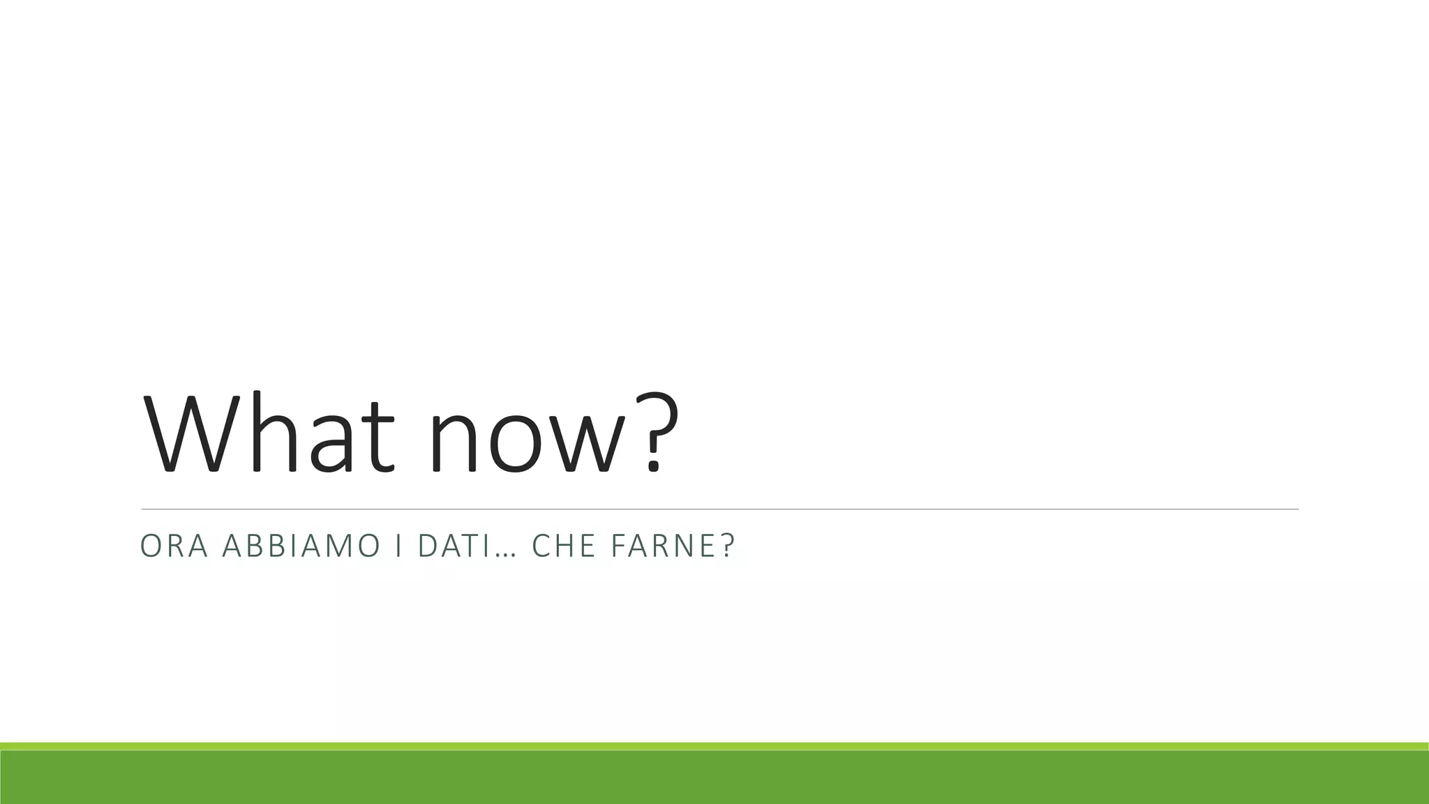 What now?
ORA ABBIAMO I DATI… CHE FARNE?
 