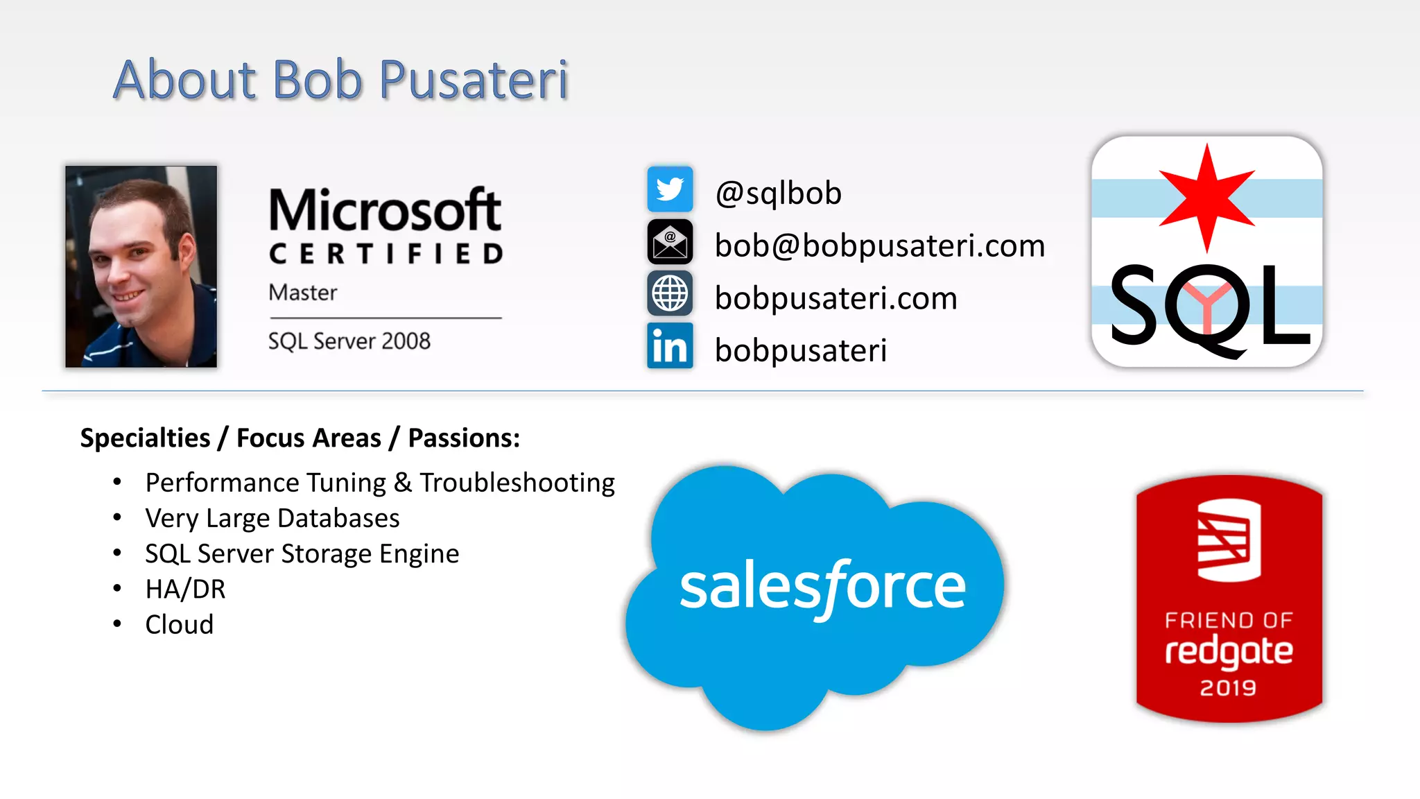 Specialties / Focus Areas / Passions:
• Performance Tuning & Troubleshooting
• Very Large Databases
• SQL Server Storage Engine
• HA/DR
• Cloud
@sqlbob
bob@bobpusateri.com
bobpusateri.com
bobpusateri
 