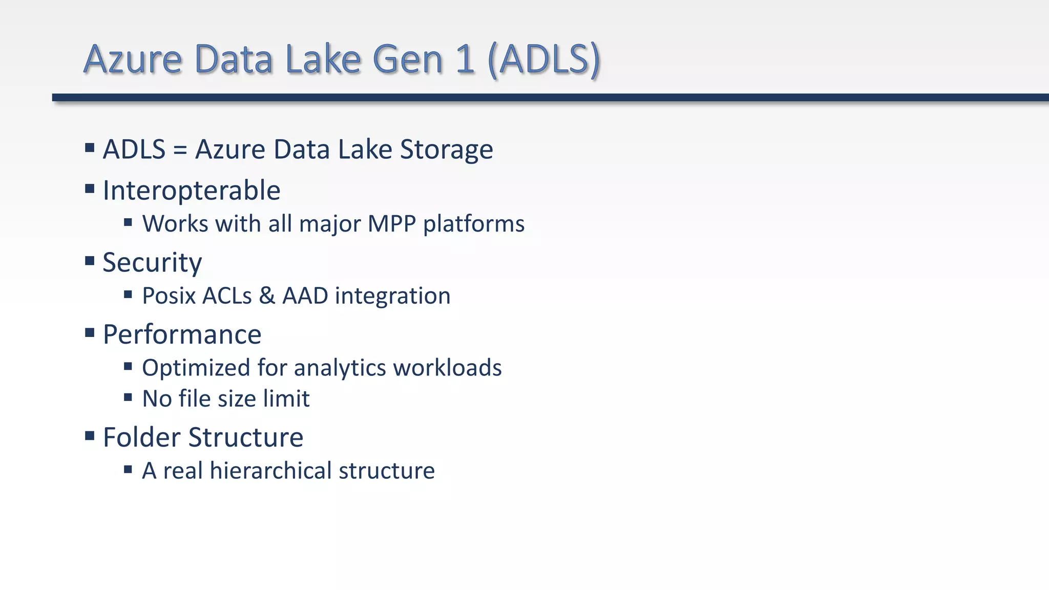  ADLS = Azure Data Lake Storage
 Interopterable
 Works with all major MPP platforms
 Security
 Posix ACLs & AAD integration
 Performance
 Optimized for analytics workloads
 No file size limit
 Folder Structure
 A real hierarchical structure
 