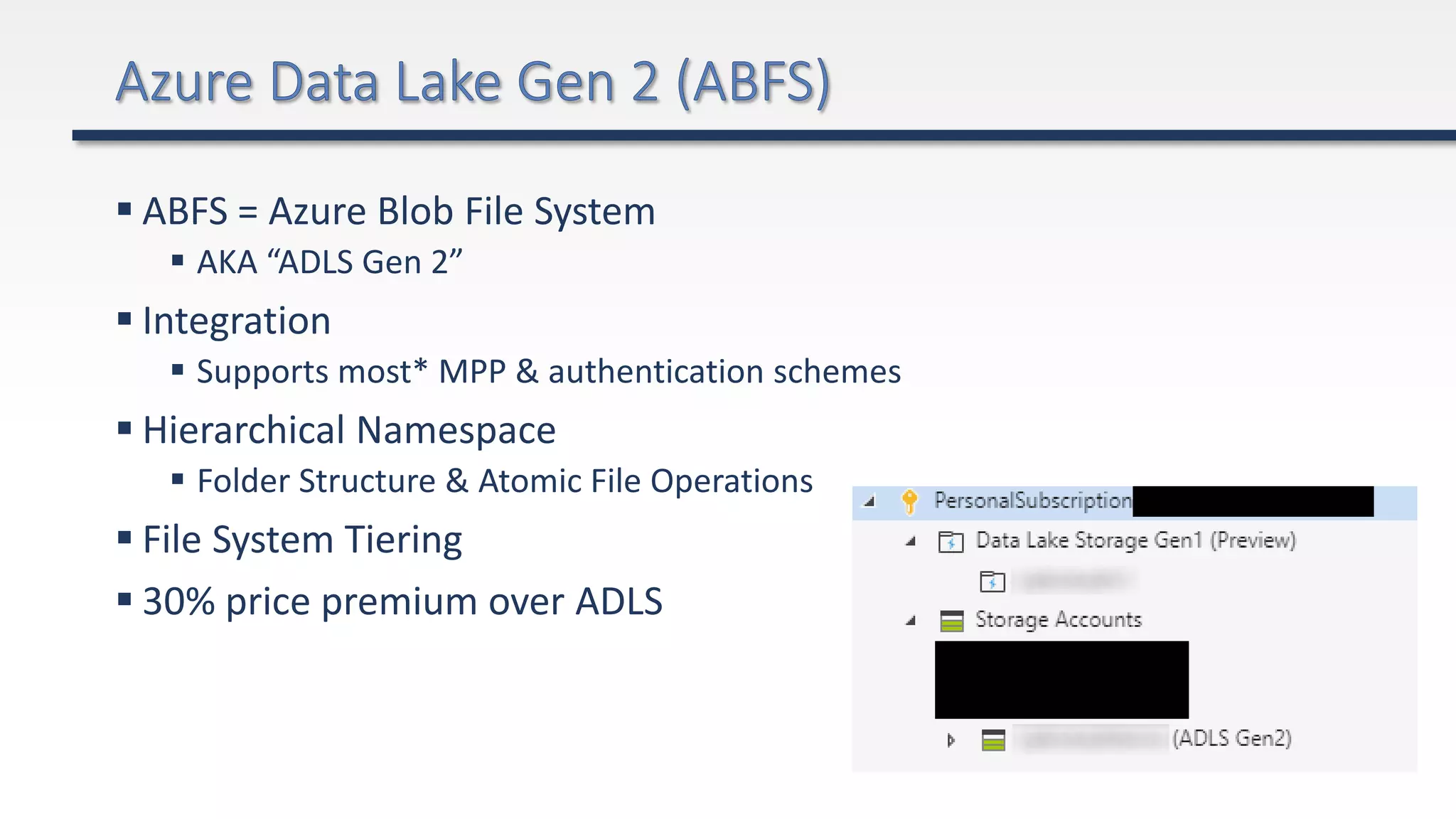  ABFS = Azure Blob File System
 AKA “ADLS Gen 2”
 Integration
 Supports most* MPP & authentication schemes
 Hierarchical Namespace
 Folder Structure & Atomic File Operations
 File System Tiering
 30% price premium over ADLS
 