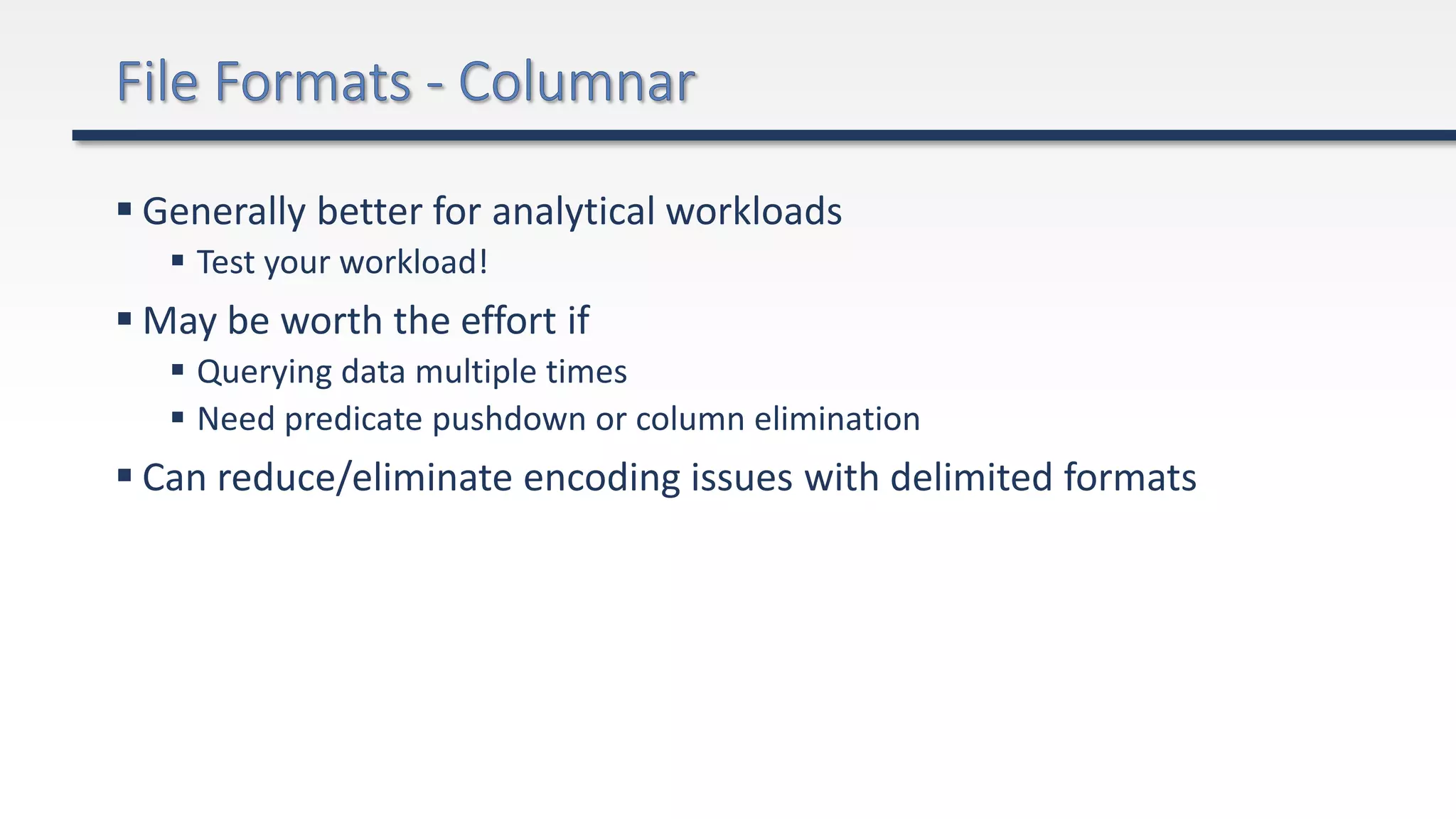  Generally better for analytical workloads
 Test your workload!
 May be worth the effort if
 Querying data multiple times
 Need predicate pushdown or column elimination
 Can reduce/eliminate encoding issues with delimited formats
 